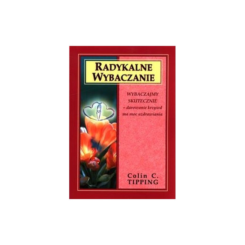 RADYKALNE WYBACZANIE. WYBACZAJMY SKUTECZNIE, DAROWANIE KRZYWD MA MOC UZDRAWIANIA