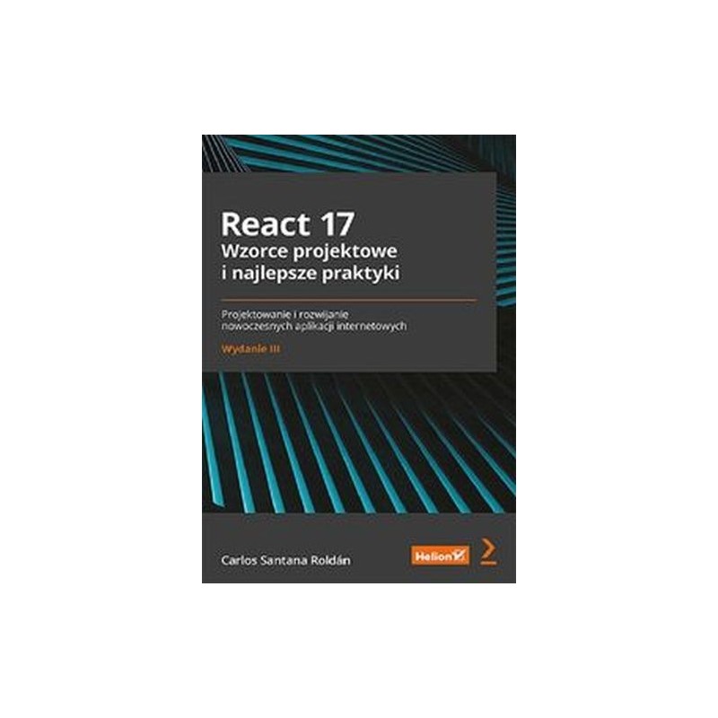 REACT 17. WZORCE PROJEKTOWE I NAJLEPSZE PRAKTYKI. PROJEKTOWANIE I ROZWIJANIE NOWOCZESNYCH APLIKACJI INTERNETOWYCH. WYDANIE II...