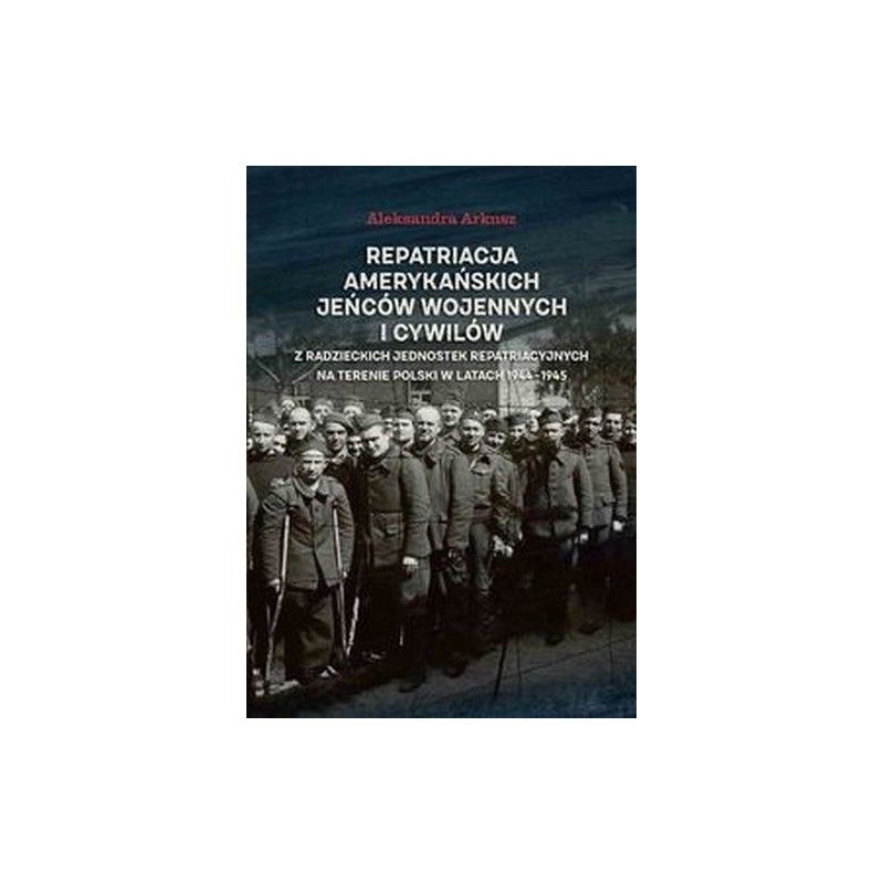 REPATRIACJA AMERYKAŃSKICH JEŃCÓW WOJENNYCH I CYWILÓW Z RADZIECKICH JEDNOSTEK REPATRIACYJNYCH NA TERENIE POLSKI W LATACH 1944-...