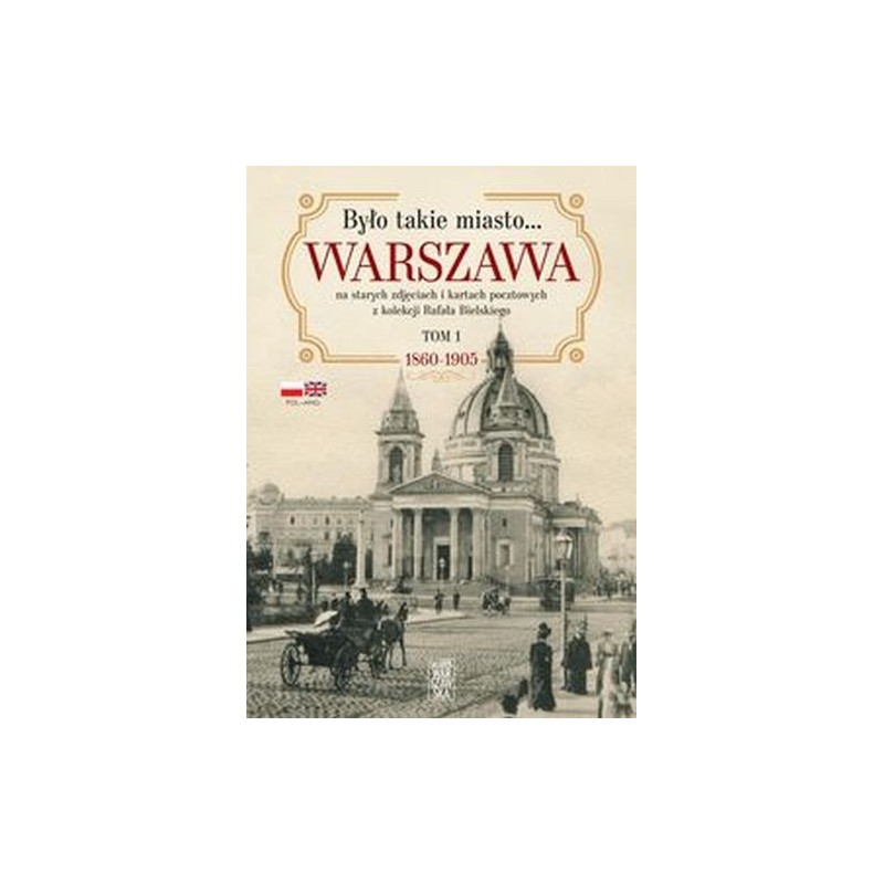 BYŁO TAKIE MIASTO. WARSZAWA NA STARYCH ZDJĘCIACH I KARTACH POCZTOWYCH Z KOLEKCJI RAFAŁA BIELSKIEGO. 1868  1905