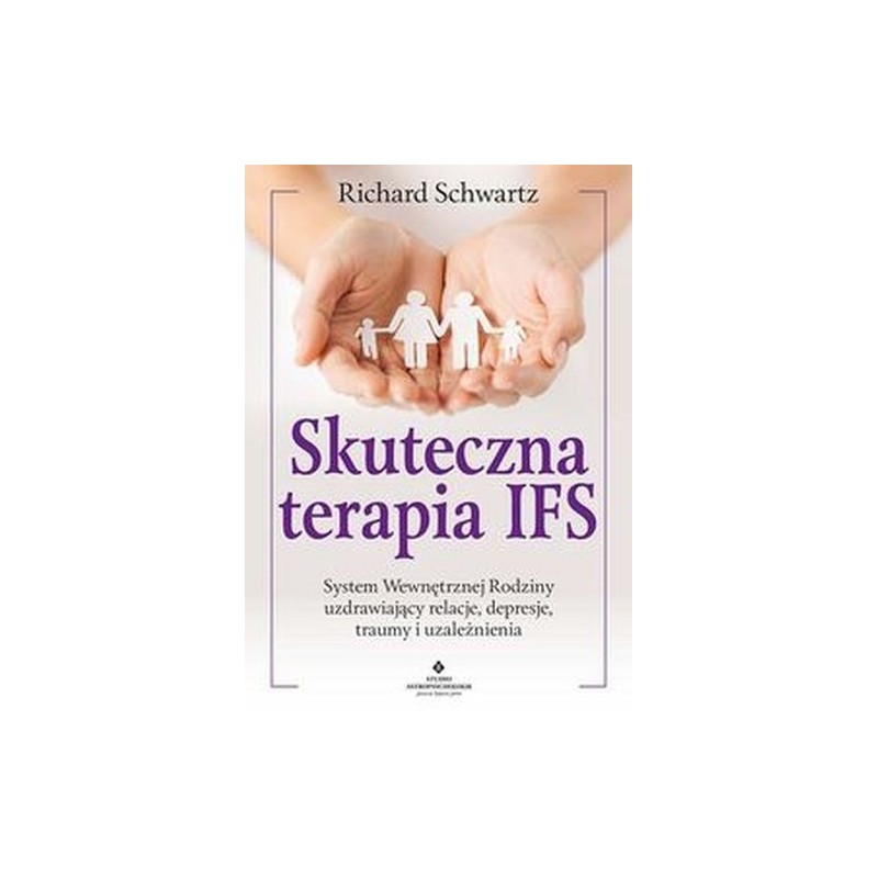 SKUTECZNA TERAPIA IFS. SYSTEM WEWNĘTRZNEJ RODZINY UZDRAWIAJĄCY RELACJE, DEPRESJE, TRAUMY I UZALEŻNIENIA