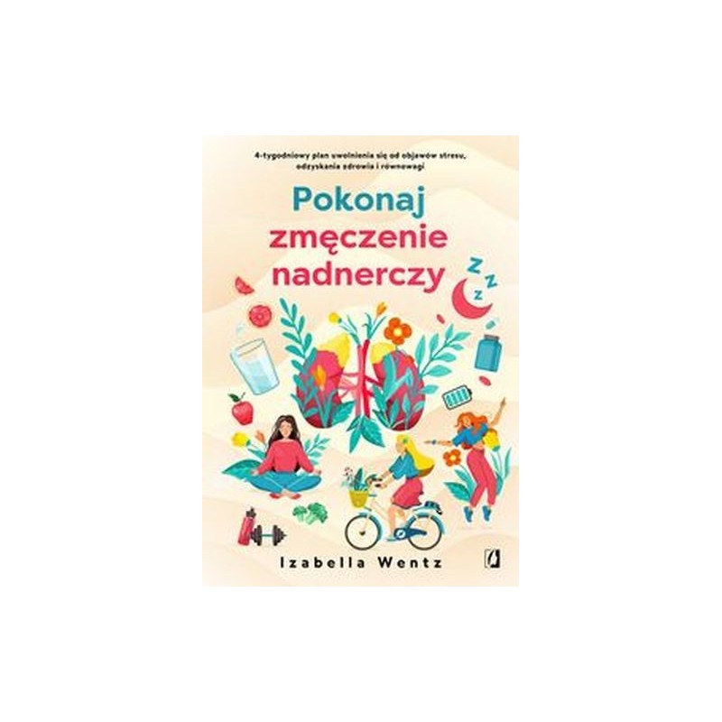 POKONAJ ZMĘCZENIE NADNERCZY. 4-TYGODNIOWY PLAN UWOLNIENIA SIĘ OD OBJAWÓW STRESU, ODZYSKANIA ZDROWIA I RÓWNOWAGI