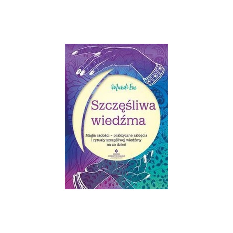 SZCZĘŚLIWA WIEDŹMA.  MAGIA RADOŚCI  PRAKTYCZNE ZAKLĘCIA I RYTUAŁY SZCZĘŚLIWEJ WIEDŹMY NA CO DZIEŃ