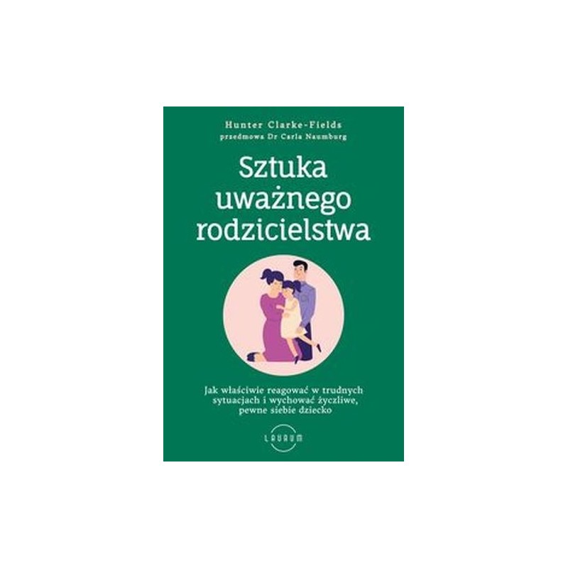 SZTUKA UWAŻNEGO RODZICIELSTWA. JAK WŁAŚCIWIE REAGOWAĆ W TRUDNYCH SYTUACJACH I WYCHOWAĆ ŻYCZLIWE, PEWNE SIEBIE DZIECKO