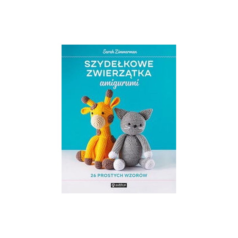 SZYDEŁKOWE ZWIERZĄTKA AMIGURUMI. 26 PROSTYCH WZORÓW