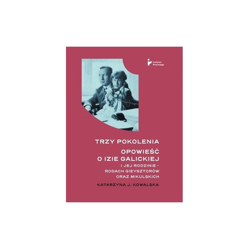 TRZY POKOLENIA OPOWIEŚĆ O IZIE GALICKIEJ I JEJ RODZINIE - RODACH GIEYSZTORÓW ORAZ MIKULSKICH