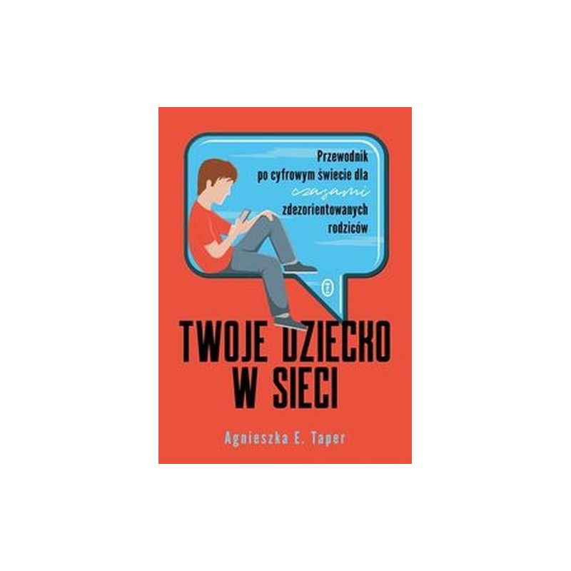 TWOJE DZIECKO W SIECI. PRZEWODNIK PO CYFROWYM ŚWIECIE DLA CZASAMI ZDEZORIENTOWANYCH RODZICÓW