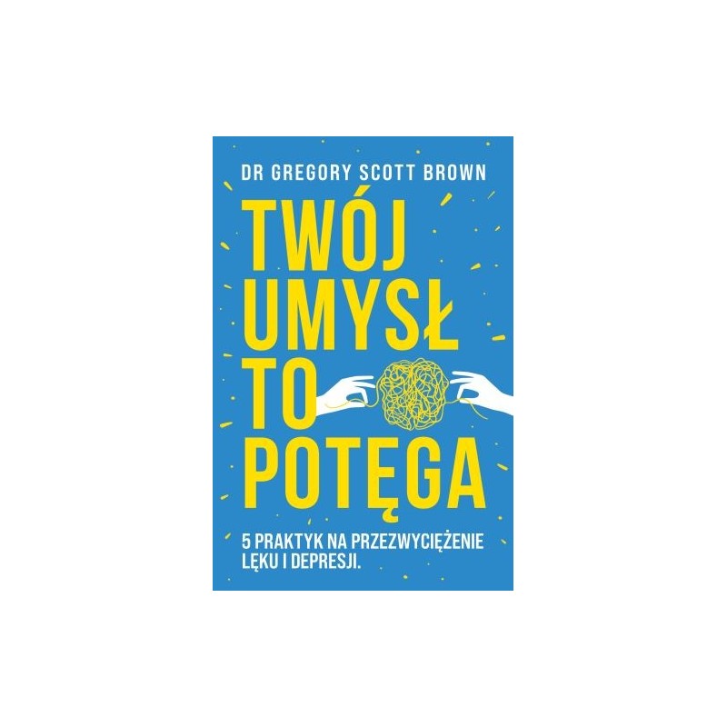 TWÓJ UMYSŁ TO POTĘGA. 5 PRAKTYK NA PRZEZWYCIĘŻENIE LĘKU I DEPRESJI