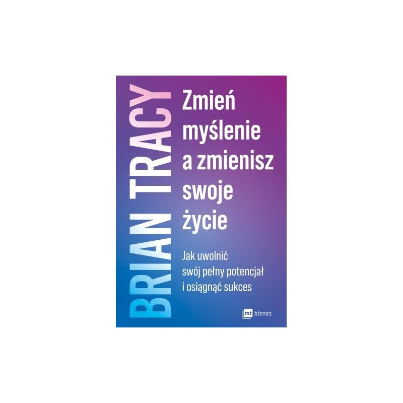 ZMIEŃ MYŚLENIE, A ZMIENISZ SWOJE ŻYCIE. JAK UWOLNIĆ SWÓJ PEŁNY POTENCJAŁ I OSIĄGNĄĆ SUKCES WYD. 2023