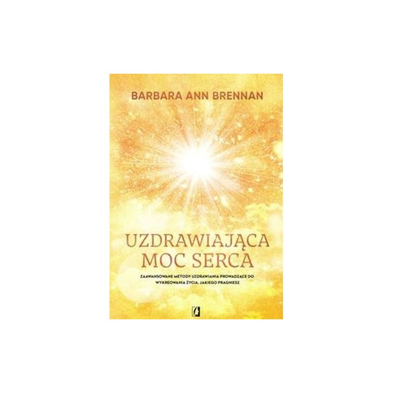 UZDRAWIAJĄCA MOC SERCA. MOJA OSOBISTA PODRÓŻ I ZAAWANSOWANE METODY UZDRAWIANIA, PROWADZĄCE DO WYKREOWANIA ŻYCIA, JAKIEGO PRAG...