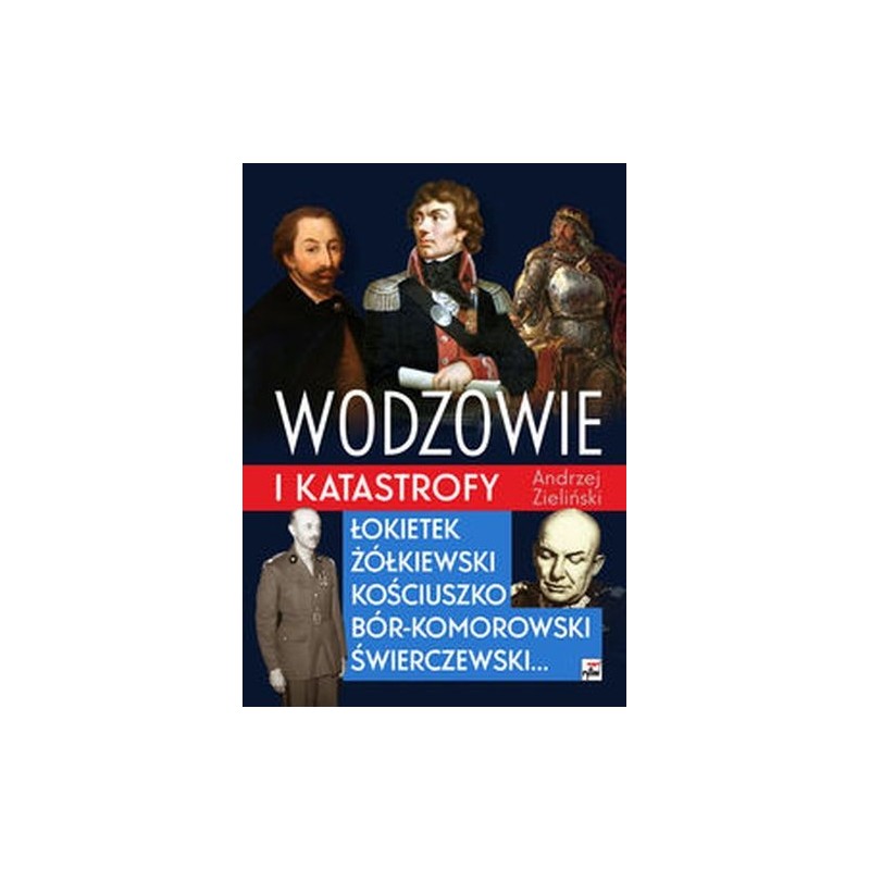 WODZOWIE I KATASTROFY. ŁOKIETEK, ŻÓŁKIEWSKI, KOŚCIUSZKO, BÓR-KOMOROWSKI, ŚWIERCZEWSKI