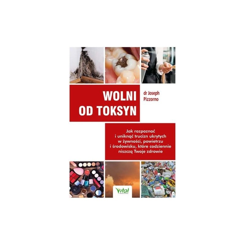 WOLNI OD TOKSYN. JAK ROZPOZNAĆ I UNIKNĄĆ TRUCIZN UKRYTYCH W ŻYWNOŚCI, POWIETRZU I ŚRODOWISKU, KTÓRE CODZIENNIE NISZCZĄ TWOJE ...