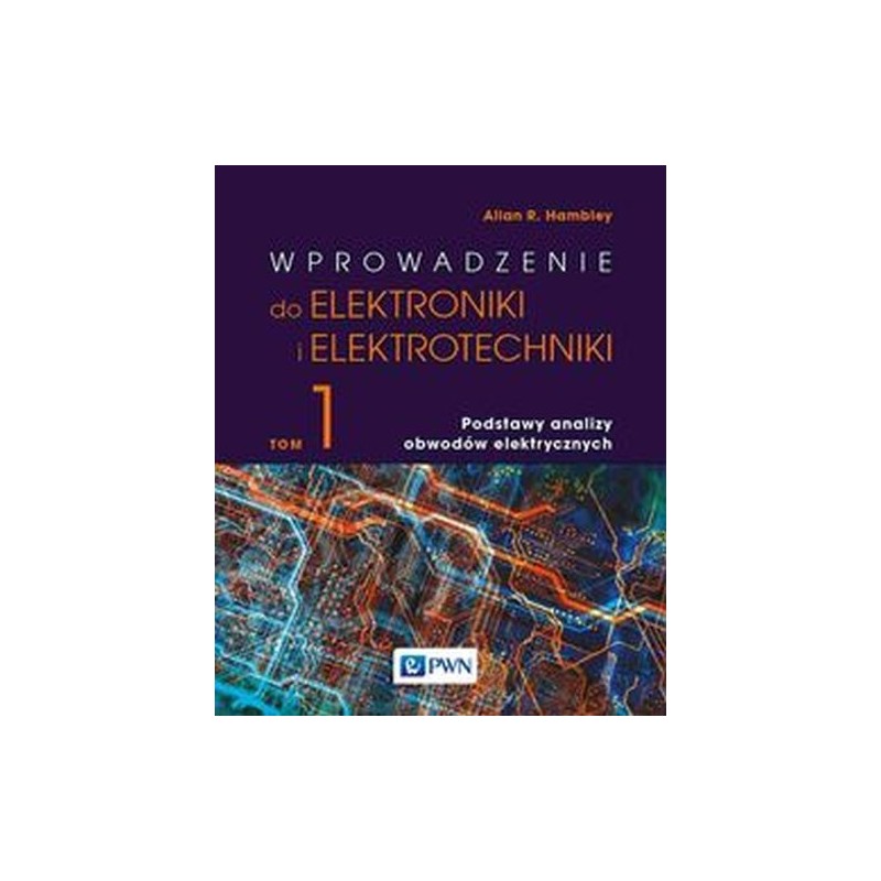 WPROWADZENIE DO ELEKTRONIKI I ELEKTROTECHNIKI. TOM 1. PODSTAWY ANALIZY OBWODÓW ELEKTRYCZNYCH