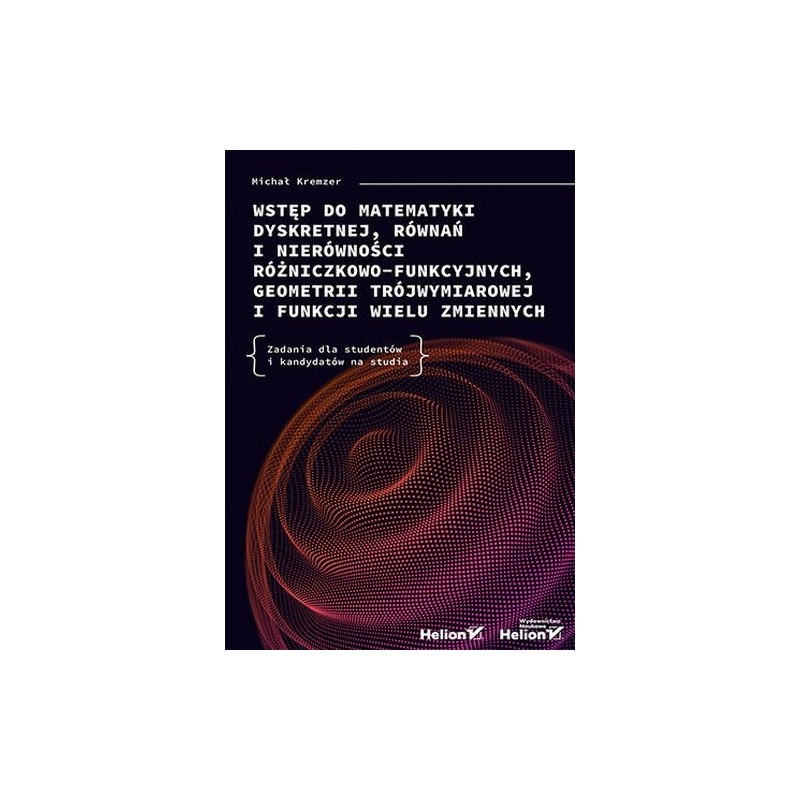 WSTĘP DO MATEMATYKI DYSKRETNEJ, RÓWNAŃ I NIERÓWNOŚCI RÓŻNICZKOWO-FUNKCYJNYCH, GEOMETRII TRÓJWYMIAROWEJ I FUNKCJI WIELU ZMIENN...