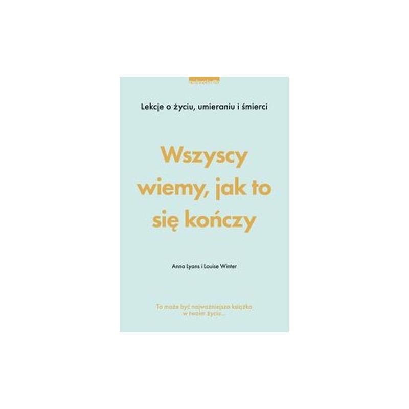 WSZYSCY WIEMY, JAK TO SIĘ KOŃCZY. LEKCJE O ŻYCIU, UMIERANIA I ŚMIERCI