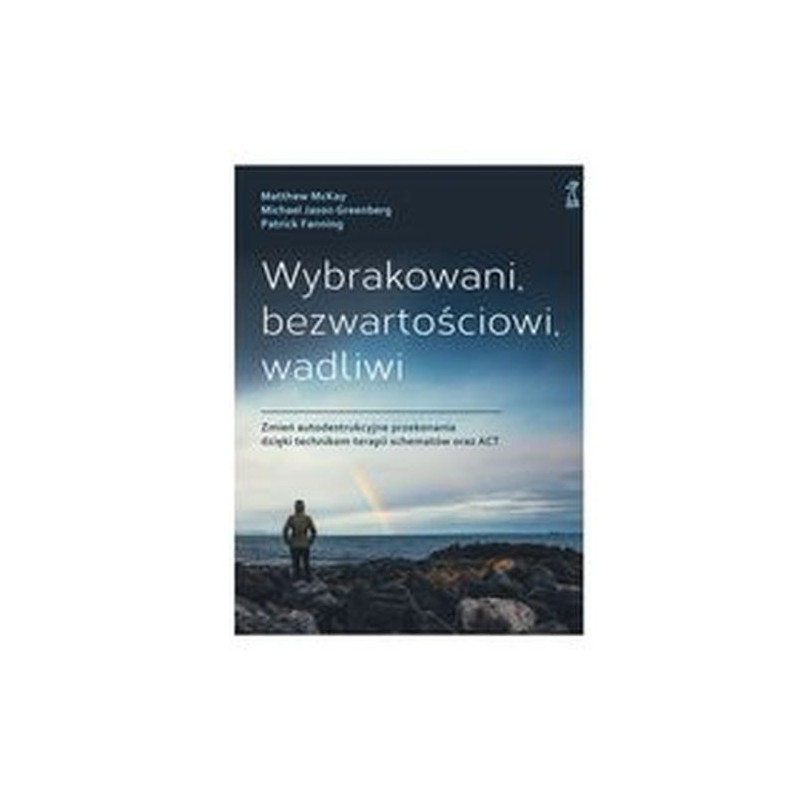 WYBRAKOWANI, BEZWARTOŚCIOWI, WADLIWI. ZMIEŃ AUTODESTRUKCYJNE PRZEKONANIA DZIĘKI TECHNIKOM TERAPII SCHEMATÓW ORAZ ACT