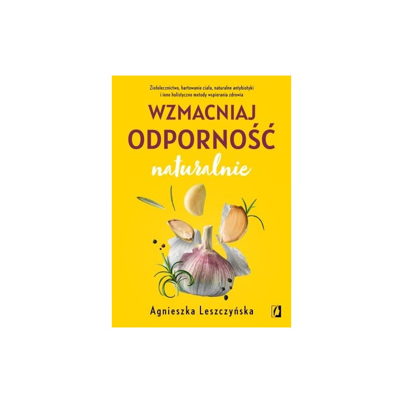 WZMACNIAJ ODPORNOŚĆ NATURALNIE. ZIOŁOLECZNICTWO, HARTOWANIE CIAŁA, NATURALNE ANTYBIOTYKI I INNE HOLISTYCZNE METODY WSPIERANIA...