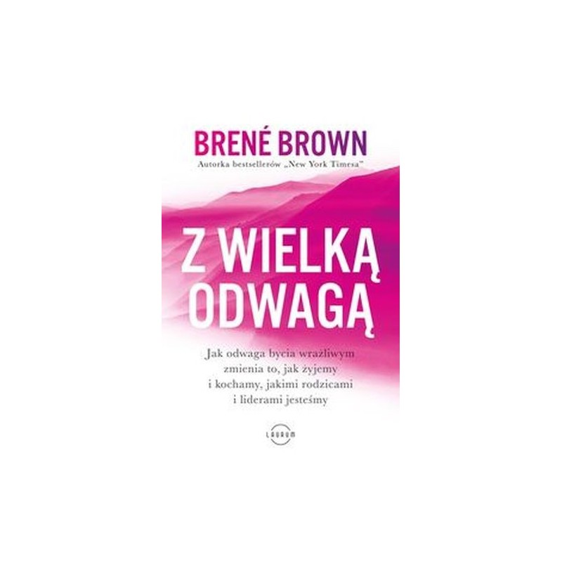 Z WIELKĄ ODWAGĄ. JAK ODWAGA BYCIA WRAŻLIWYM ZMIENIA TO, JAK ŻYJEMY I KOCHAMY, JAKIMI RODZICAMI I LIDERAMI JESTEŚMY