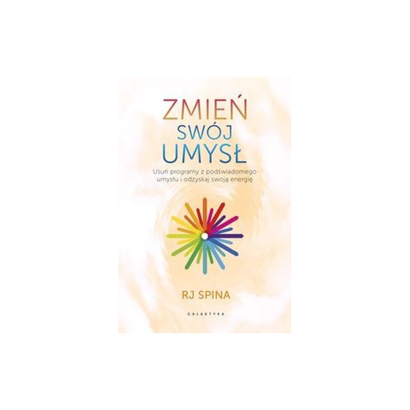 ZMIEŃ SWÓJ UMYSŁ. USUŃ PROGRAMY Z PODŚWIADOMEGO UMYSŁU I ODZYSKAJ SWOJĄ ENERGIĘ