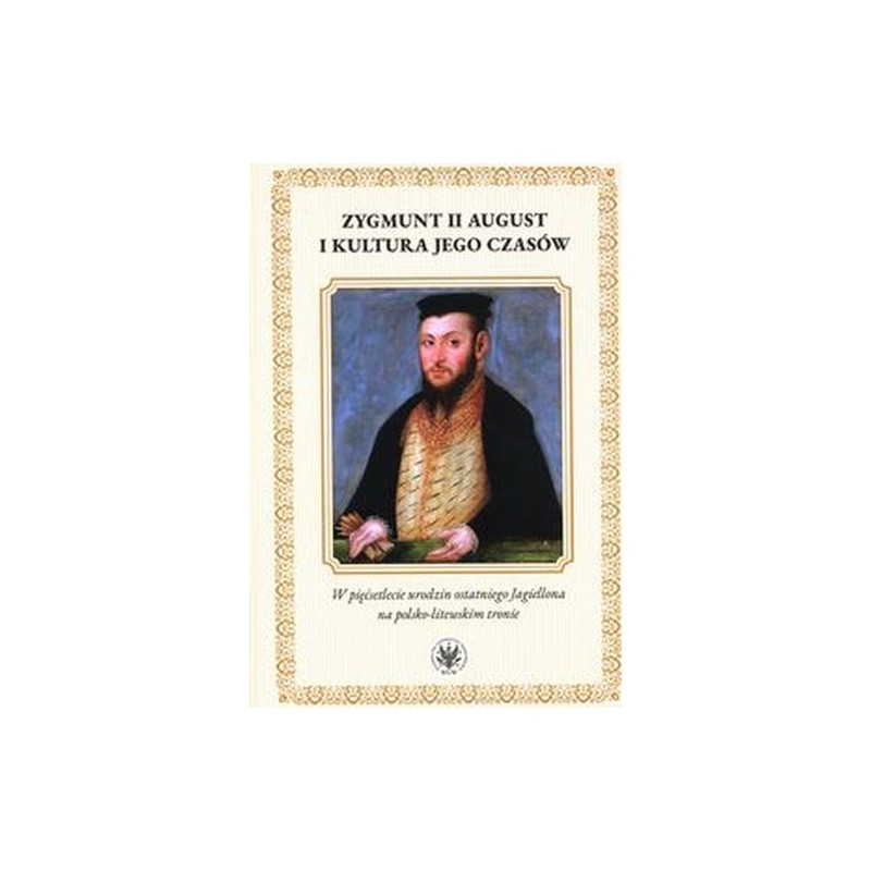 ZYGMUNT II AUGUST I KULTURA JEGO CZASÓW. W PIĘĆSETLECIE URODZIN OSTATNIEGO JAGIELLONA NA POLSKO-LITEWSKIEGO