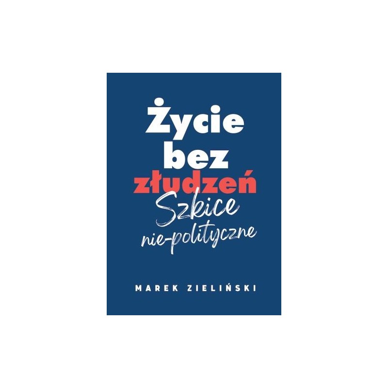 ŻYCIE BEZ ZŁUDZEŃ. SZKICE NIE-POLITYCZNE