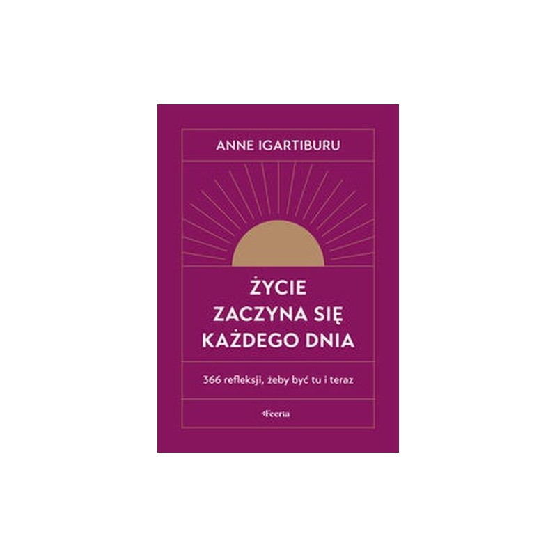 ŻYCIE ZACZYNA SIĘ KAŻDEGO DNIA 366 REFLEKSJI, ŻEBY BYĆ TU I TERAZ