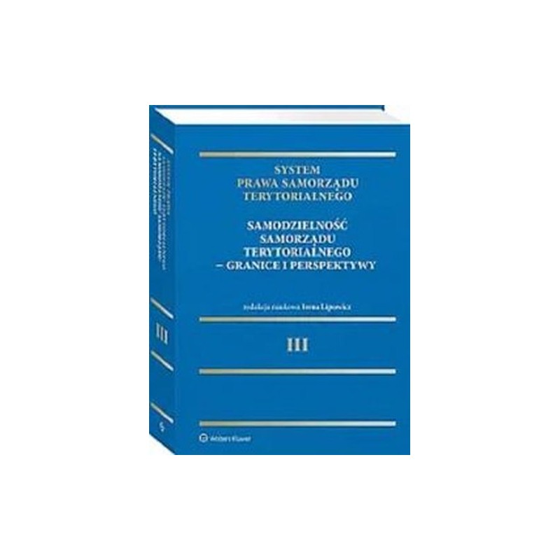 SYSTEM PRAWA SAMORZĄDU TERYTORIALNEGO. TOM 3. SAMODZIELNOŚĆ SAMORZĄDU TERYTORIALNEGO - GRANICE I PERSPEKTYWY