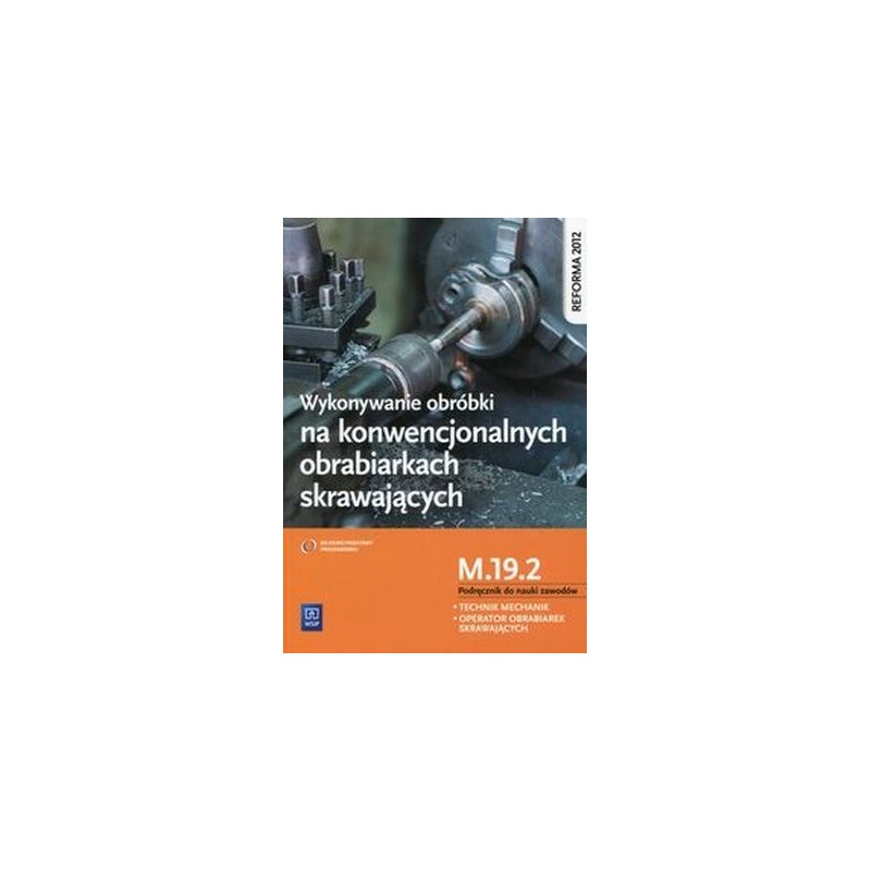 WYKONYWANIE OBRÓBKI NA KONWENCJONALNYCH OBRABIARKACH SKRAWAJĄCYCH PODRĘCZNIK DO NAUKI ZAWODÓW M.19.2