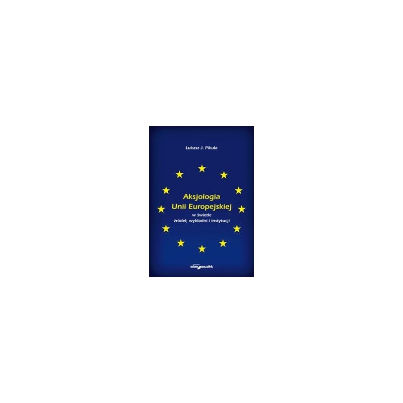 AKSJOLOGIA UNII EUROPEJSKIEJ W ŚWIETLE ŹRÓDEŁ, WYKŁADNI I INSTYTUCJI