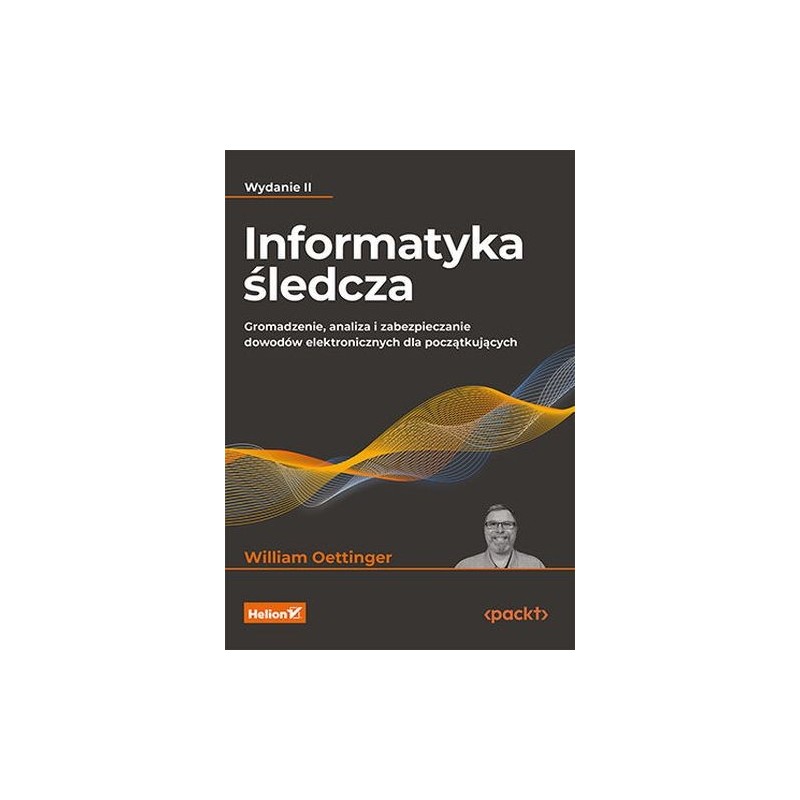 INFORMATYKA ŚLEDCZA. GROMADZENIE, ANALIZA I ZABEZPIECZANIE DOWODÓW ELEKTRONICZNYCH DLA POCZĄTKUJĄCYCH WYD. 2