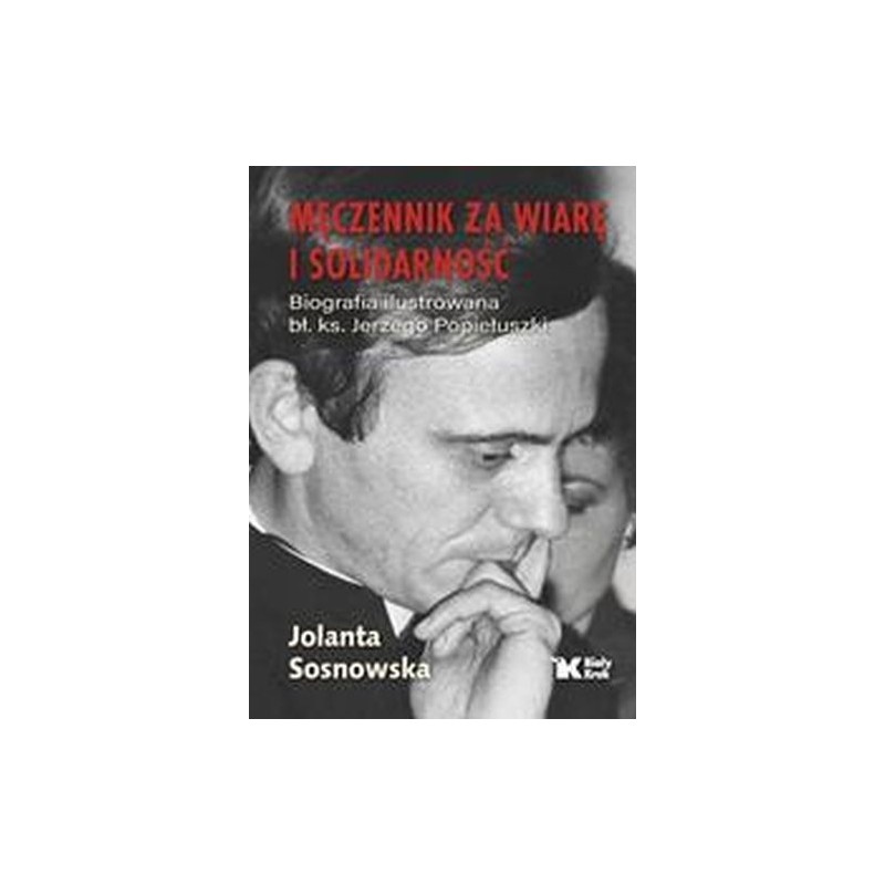 MĘCZENNIK ZA WIARĘ I SOLIDARNOŚĆ. BIOGRAFIA ILUSTROWANA BŁ. KS. JERZEGO POPIEŁUSZKI