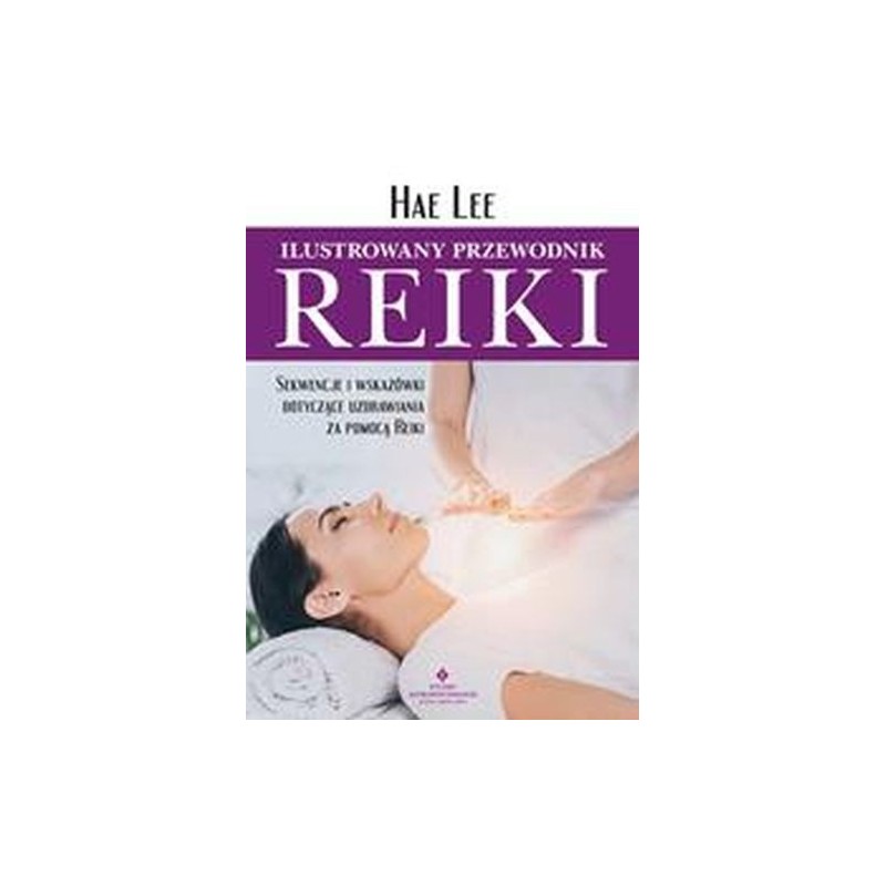 ILUSTROWANY PRZEWODNIK REIKI. SEKWENCJE I WSKAZÓWKI DOTYCZĄCE UZDRAWIANIA ZA POMOCĄ REIKI