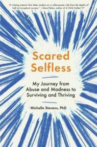 SCARED SELFLESS: MY JOURNEY FROM ABUSE AND MADNESS TO SURVIVING AND THRIVING - Stevens Michelle
