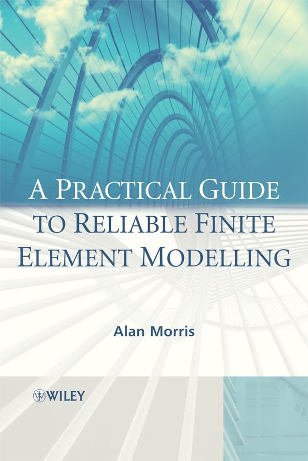 A PRACTICAL GUIDE TO RELIABLE FINITE ELEMENT MODELLING - Morris Alan