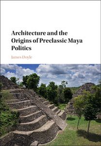 ARCHITECTURE AND THE ORIGINS OF PRECLASSIC MAYA POLITICS - Doyle James