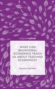 WHAT CAN BEHAVIORAL ECONOMICS TEACH US ABOUT TEACHING ECONOMICS? - Supriya Sarnikar