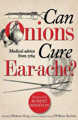 CAN ONIONS CURE EAR–:ACHE? MEDICAL ADVICE FROM 1769 - Buchan William