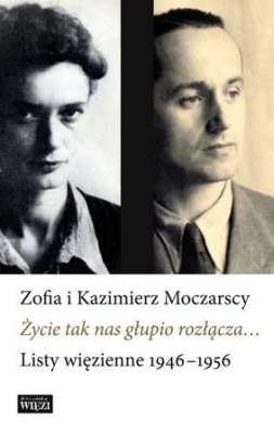 ŻYCIE TAK NAS GŁUPIO ROZŁĄCZA LISTY WIĘZIENNE 1946-1956 - Zofia I Kazimierz Moczarscy