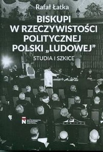 BISKUPI W RZECZYWISTOŚCI POLITYCZNEJ POLSKI 'LUDOWEJ' - Rafał Łatka