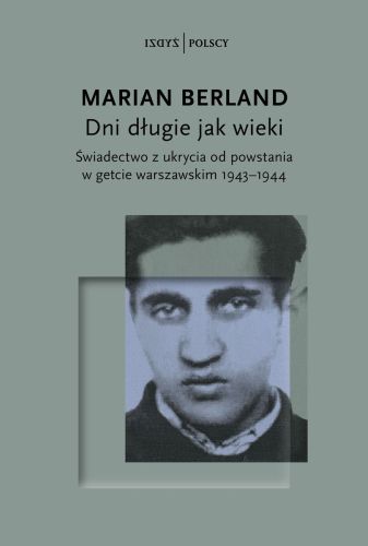 DNI DŁUGIE JAK WIEKI. ŚWIADECTWO Z UKRYCIA OD POWSTANIA W GETCIE WARSZAWSKIM 19431944 - Marian Berland