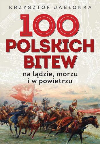 100 POLSKICH BITEW. NA LĄDZIE, MORZU I W POWIETRZU - Krzysztof Jabłonka