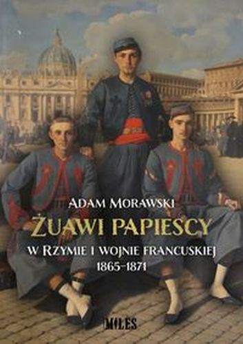 ŻUAWI PAPIESCY W RZYMIE I WOJNIE FRANCUSKIEJ 1865-1871 - Adam Morawski