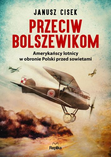 PRZECIW BOLSZEWIKOM. AMERYKAŃSCY LOTNICY W OBRONIE POLSKI PRZED SOWIETAMI - Janusz Cisek