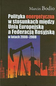 POLITYKA ENERGETYCZNA W STOSUNKACH MIĘDZY UNIĄ EUROPEJSKĄ A FEDERACJĄ ROSYJSKĄ W LATACH 2000-2008 - Marcin Bodio