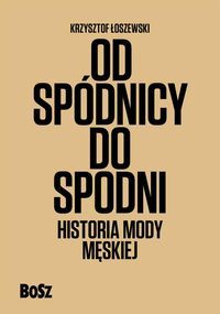 OD SPÓDNICY DO SPODNI HISTORIA MĘSKIEJ MODY - Krzysztof Łoszewski