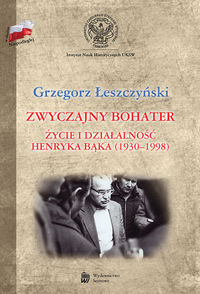 ZWYCZAJNY BOHATER ŻYCIE I DZIAŁALNOŚĆ HENRYKA BĄKA (1930-1998) - Grzegorz Łeszczyński