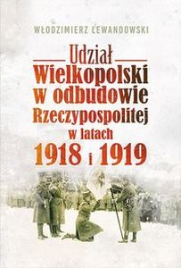 UDZIAŁ WIELKOPOLSKI W ODBUDOWIE RZECZYPOSPOLITEJ W LATACH 1918 I 1919 - Włodzimierz Lewandowski