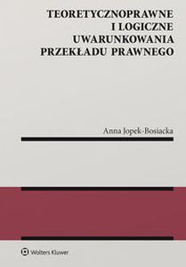 TEORETYCZNOPRAWNE I LOGICZNE UWARUNKOWANIA PRZEKŁADU PRAWNEGO - Anna Jopek-Bosiacka