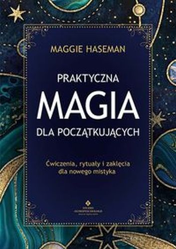 PRAKTYCZNA MAGIA DLA POCZĄTKUJĄCYCH. MAGICZNE PRAKTYKI, RYTUAŁY I ZAKLĘCIA DO WYKORZYSTANIA W CODZIENNYM ŻYCIU - Maggie Haseman