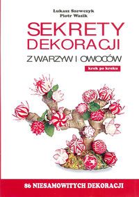 SEKRETY DEKORACJI Z WARZYW I OWOCÓW - Piotr Wasik